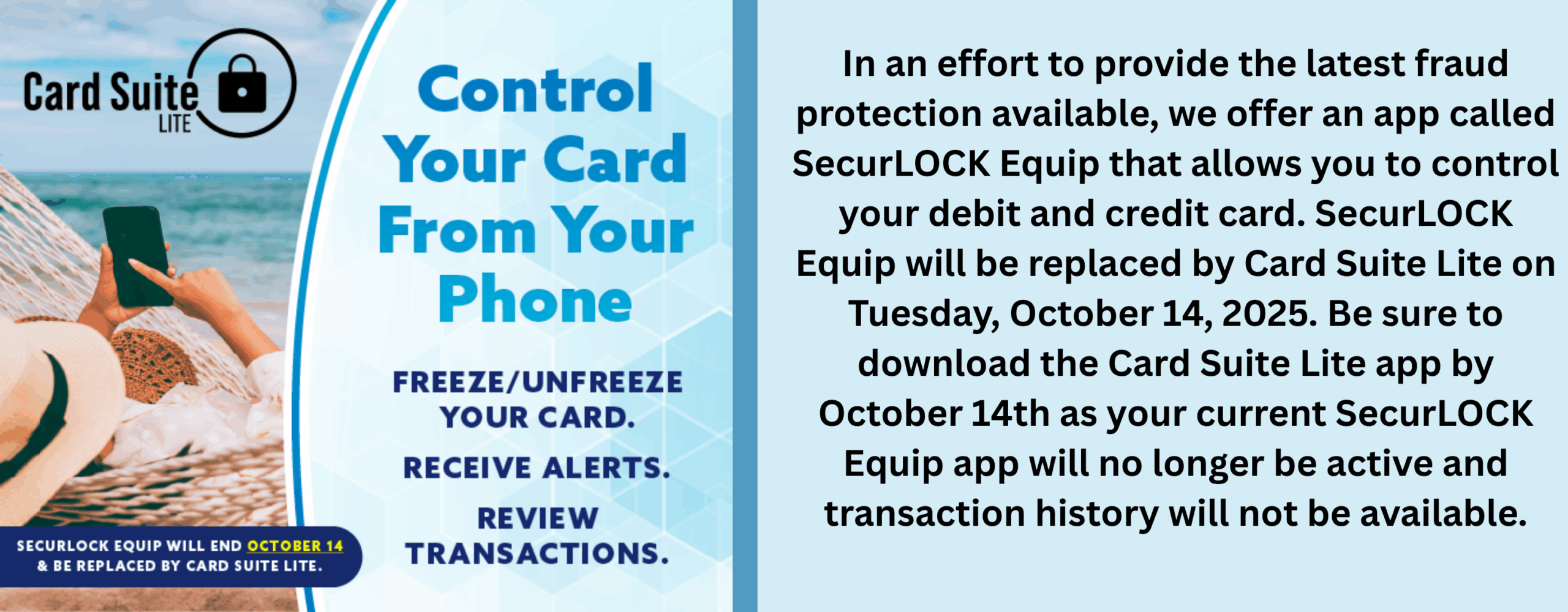 Control you card from your phone freeze/unfreeze your card receive alerts. review transactions securlock equip will end october 14th & be replaced by card suite lite. In an effort to provide the latest fraud protection available, we offer an app called SecurLOCK Equip that allows you to control your debit and credit card. SecurLOCK Equip will be replaced by Card Suite Lite on Tuesday, October 14, 2025. Be sure to download the Card Suite Lite app by October 14 as your current SecurLOCK Equip app will no longer be active and transaction history will not be available.