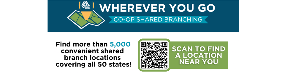 WHEREVER YOU GO CO-OP SHARED BRANCHING Find more than 5,000 convenient shared branch locations covering all 50 states! SCAN TO FIND A LOCATION NEAR YOU